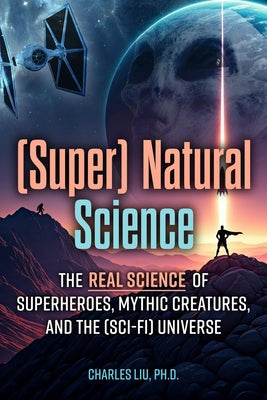 (Super) Natural Science: The Real Science of Superheroes, Mythic Creatures, and the (Sci-Fi) Universe by Liu, Charles