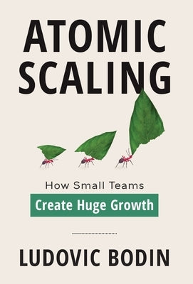 Atomic Scaling: How Small Teams Create Huge Growth by Bodin, Ludovic