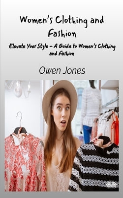 Women's Clothing And Fashion - Elevate Your Style - A Guide To Women's Clothing And Fashion by Jones, Owen