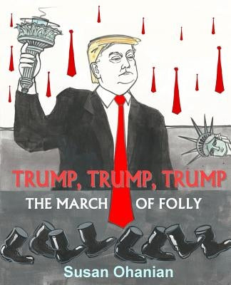 Trump, Trump, Trump: The March of Folly by Ohanian, Susan