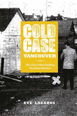 Cold Case Vancouver: The City's Most Baffling Unsolved Murders by Lazarus, Eve