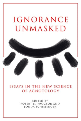 Ignorance Unmasked: Essays in the New Science of Agnotology by Proctor, Robert N.