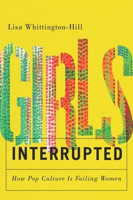 Girls, Interrupted: How Pop Culture Is Failing Women by Whittington-Hill, Lisa