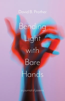 Bending Light with Bare Hands: A Journal of Poems by Prather, David B.