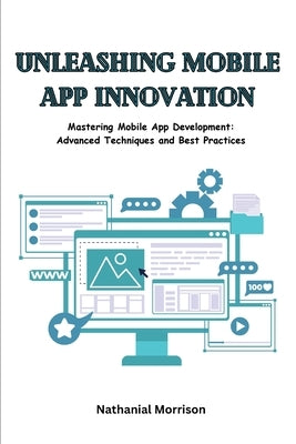 Unleashing Mobile App Innovation: Mastering Mobile App Development: Advanced Techniques and Best Practices by Morrison, Nathanial
