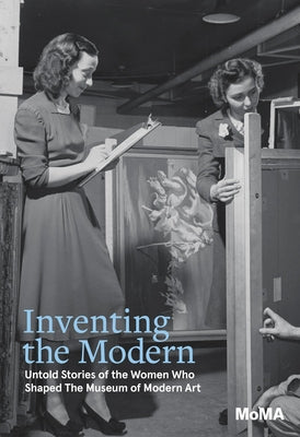 Inventing the Modern: Untold Stories of the Women Who Shaped the Museum of Modern Art by Silver-Kohn, Romy