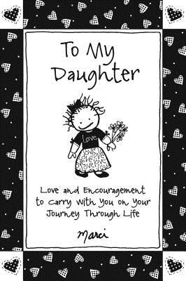 To My Daughter: Love and Encouragement to Carry with You on Your Journey Through Life by Marci