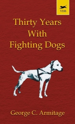 Thirty Years with Fighting Dogs (Vintage Dog Books Breed Classic - American Pit Bull Terrier) by Armitage, George