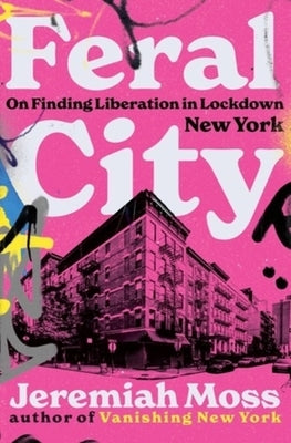 Feral City: On Finding Liberation in Lockdown New York by Moss, Jeremiah