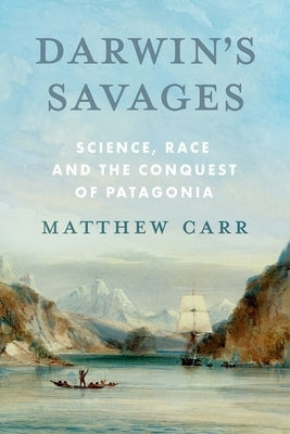 Darwin's Savages: Science, Race and the Conquest of Patagonia by Carr, Matthew