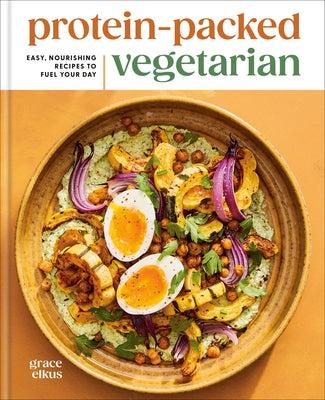 Protein-Packed Vegetarian: Easy, Nourishing Recipes to Fuel Your Day: A High-Protein Cookbook by Elkus, Grace