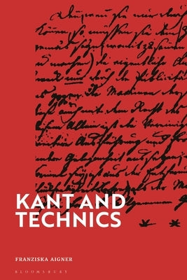 Kant and Technics: From the Critique of Pure Reason to the Opus Postumum by Aigner, Franziska