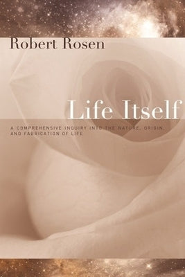 Life Itself: A Comprehensive Inquiry Into the Nature, Origin, and Fabrication of Life by Rosen, Robert