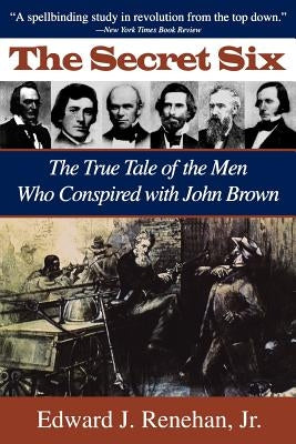 Secret Six: The True Tale of the Men Who Conspired with John Brown by Renehan, Edward J.