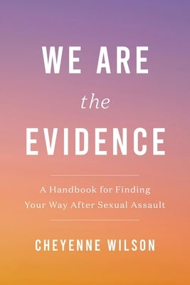 We Are the Evidence: A Handbook for Finding Your Way After Sexual Assault by Wilson, Cheyenne