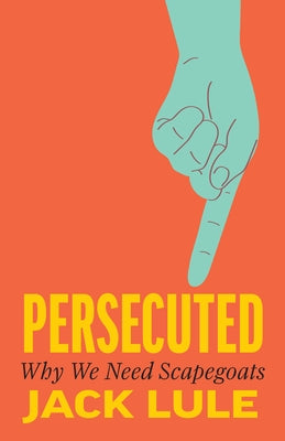 Persecuted: Why We Need Scapegoats by Lule, Jack