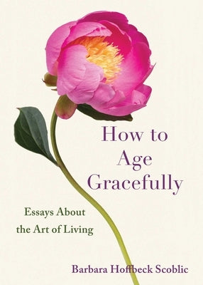 How to Age Gracefully: Essays about the Art of Living by Hoffbeck Scoblic, Barbara