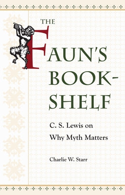 The Faun's Bookshelf: C. S. Lewis on Why Myth Matters by Starr