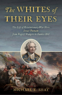 The Whites of Their Eyes: The Life of Revolutionary War Hero Israel Putnam from Rogers' Rangers to Bunker Hill by Shay, Michael E.