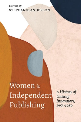 Women in Independent Publishing: A History of Unsung Innovators, 1953-1989 by Anderson, Stephanie