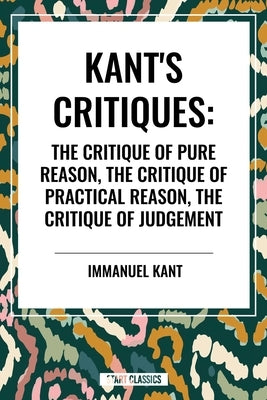 Kant's Critiques: The Critique of Pure Reason, the Critique of Practical Reason, the Critique of Judgement by Kant, Immanuel