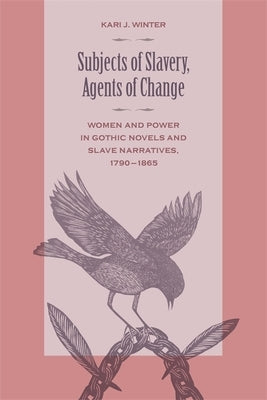 Subjects of Slavery, Agents of Change: Women and Power in Gothic Novels and Slave Narratives, 1790-1865 by Winter, Kari J.