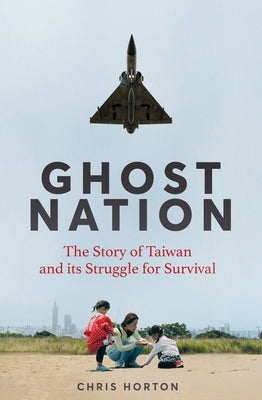 Ghost Nation: The Story of Taiwan and Its Struggle for Survival by Horton, Chris