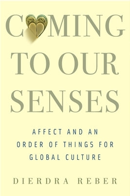 Coming to Our Senses: Affect and an Order of Things for Global Culture by Reber, Dierdra