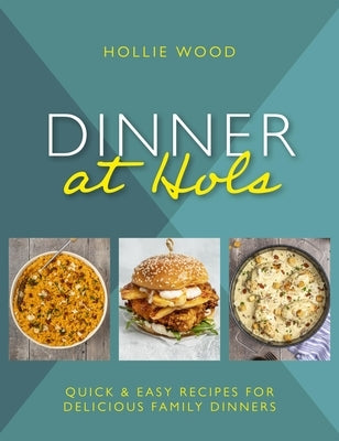 Dinner at Hol's: Quick and Easy Recipes for Delicious Family Dinners by Wood, Hollie