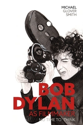Bob Dylan as Filmmaker: No Time to Think by Glover Smith, Michael