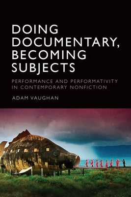 Doing Documentary, Becoming Subjects: Performance and Performativity in Contemporary Nonfiction by Vaughan, Adam
