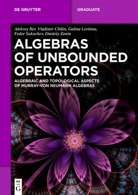 Algebras of Unbounded Operators: Algebraic and Topological Aspects of Murray-Von Neumann Algebras by Ber, Aleksey