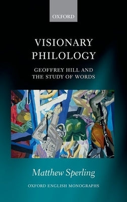 Visionary Philology: Geoffrey Hill and the Study of Words by Sperling, Matthew