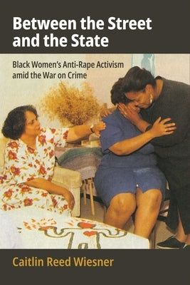 Between the Street and the State: Black Women's Anti-Rape Activism Amid the War on Crime by Wiesner, Caitlin Reed