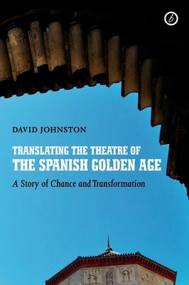 Translating the Theatre of the Spanish Golden Age: A Story of Chance and Transformation by Johnston, David