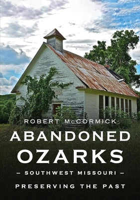 Abandoned Ozarks, Southwest Missouri: Preserving the Past by McCormick, Robert W.