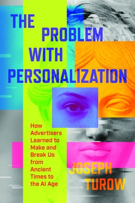 The Problem with Personalization: How Advertisers Learned to Make and Break Us from Ancient Times to the AI Age by Turow, Joseph