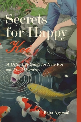 Secrets for Happy Koi: A Definitive Guide for New Koi and Pond Owners by Agarwal, Rajat
