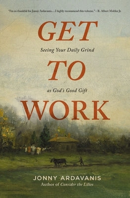 Get to Work: Seeing Your Daily Grind as God's Good Gift by Ardavanis, Jonny
