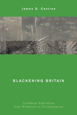 Blackening Britain: Caribbean Radicalism from Windrush to Decolonization by Cantres, James G.