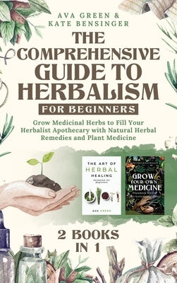 The Comprehensive Guide to Herbalism for Beginners: (2 Books in 1) Grow Medicinal Herbs to Fill Your Herbalist Apothecary with Natural Herbal Remedies by Green, Ava