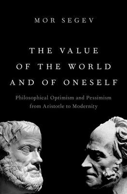 The Value of the World and of Oneself: Philosophical Optimism and Pessimism from Aristotle to Modernity by Segev, Mor