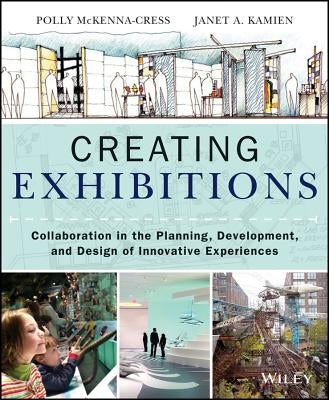 Creating Exhibitions: Collaboration in the Planning, Development, and Design of Innovative Experiences by McKenna-Cress, Polly