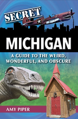 Secret Michigan: A Guide to the Weird, Wonderful, and Obscure by Piper, Amy