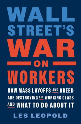 Wall Street's War on Workers: How Mass Layoffs and Greed Are Destroying the Working Class and What to Do about It by Leopold, Les