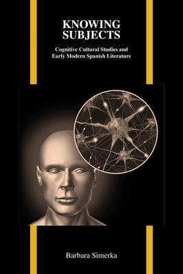 Knowing Subjects: Cognitive Cultural Studies and Early Modern Spanish by Simerka, Barbara