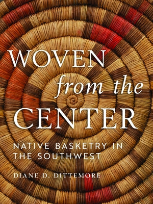 Woven from the Center: Native Basketry in the Southwest by Dittemore, Diane