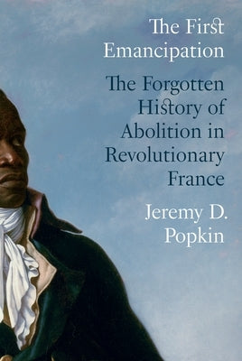 The First Emancipation: The Forgotten History of Abolition in Revolutionary France by Popkin, Jeremy D.