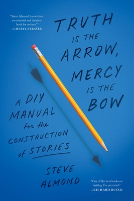 Truth Is the Arrow, Mercy Is the Bow: A DIY Manual for the Construction of Stories by Almond, Steve