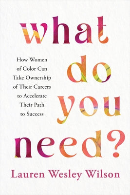 What Do You Need?: How Women of Color Can Take Ownership of Their Careers to Accelerate Their Path to Success by Wesley Wilson, Lauren